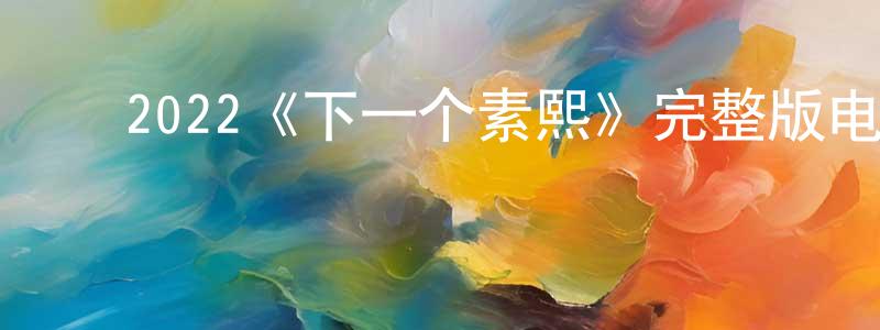 ﻿陈建余发布﻿2022《下一个素熙》完整版电影/在线观看/百度云-美剧天堂